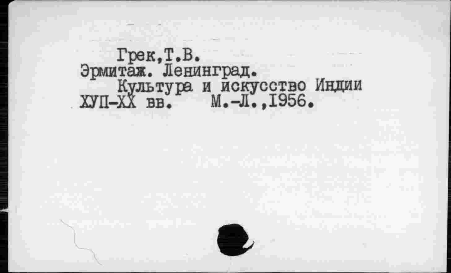 ﻿Грек.Т.В.
Эрмитаж. Ленинград.
Культура и искусство Индии
ХУП-ХХ вв. М.-Л.,1956.